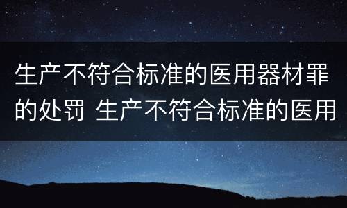 生产不符合标准的医用器材罪的处罚 生产不符合标准的医用器材罪的处罚决定书