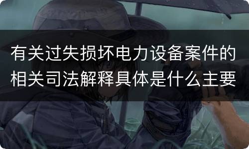 有关过失损坏电力设备案件的相关司法解释具体是什么主要规定