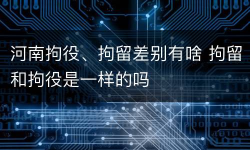 河南拘役、拘留差别有啥 拘留和拘役是一样的吗