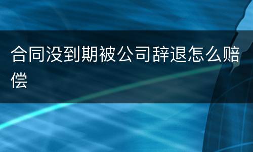 合同没到期被公司辞退怎么赔偿