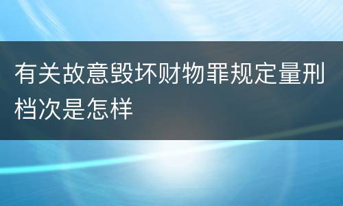 有关故意毁坏财物罪规定量刑档次是怎样