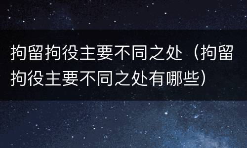 拘留拘役主要不同之处（拘留拘役主要不同之处有哪些）