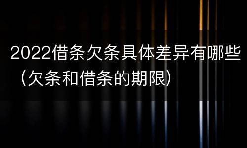 2022借条欠条具体差异有哪些（欠条和借条的期限）
