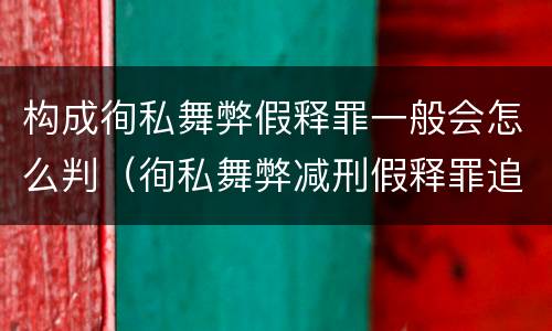 构成徇私舞弊假释罪一般会怎么判（徇私舞弊减刑假释罪追诉开始时间）