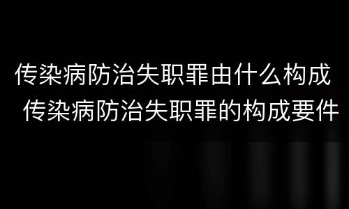 传染病防治失职罪由什么构成 传染病防治失职罪的构成要件