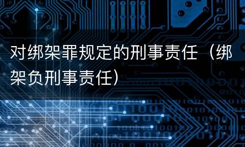 对绑架罪规定的刑事责任（绑架负刑事责任）