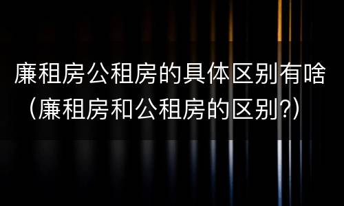 廉租房公租房的具体区别有啥（廉租房和公租房的区别?）