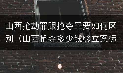 山西抢劫罪跟抢夺罪要如何区别（山西抢夺多少钱够立案标准）