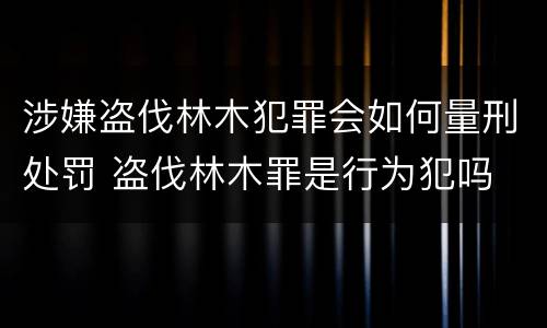 涉嫌盗伐林木犯罪会如何量刑处罚 盗伐林木罪是行为犯吗