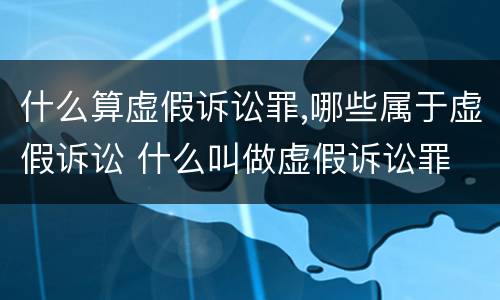 什么算虚假诉讼罪,哪些属于虚假诉讼 什么叫做虚假诉讼罪