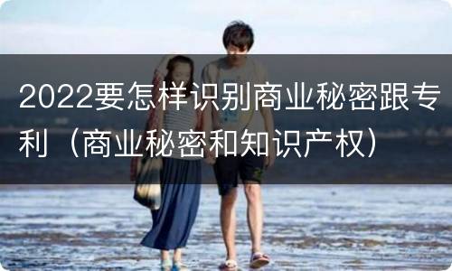 2022要怎样识别商业秘密跟专利（商业秘密和知识产权）