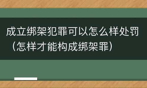 成立绑架犯罪可以怎么样处罚（怎样才能构成绑架罪）