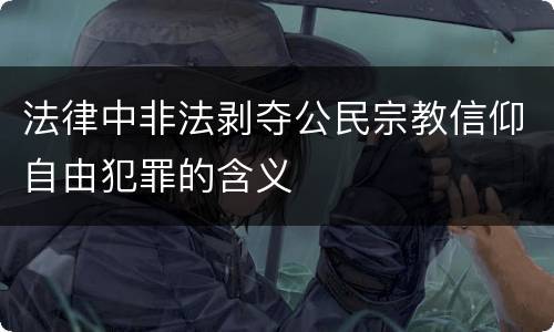 法律中非法剥夺公民宗教信仰自由犯罪的含义