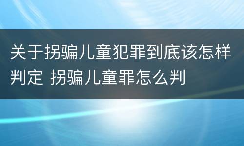 关于拐骗儿童犯罪到底该怎样判定 拐骗儿童罪怎么判