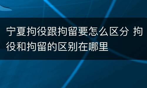 宁夏拘役跟拘留要怎么区分 拘役和拘留的区别在哪里