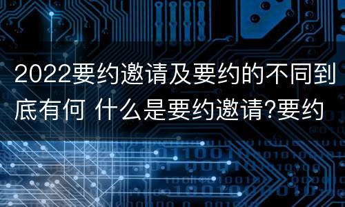 2022要约邀请及要约的不同到底有何 什么是要约邀请?要约和要约邀请有哪些区别?