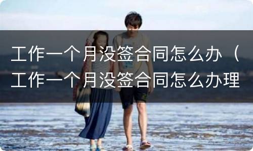 工作一个月没签合同怎么办（工作一个月没签合同怎么办理）