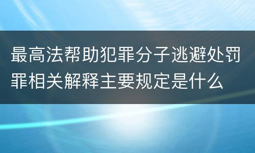 最高法帮助犯罪分子逃避处罚罪相关解释主要规定是什么
