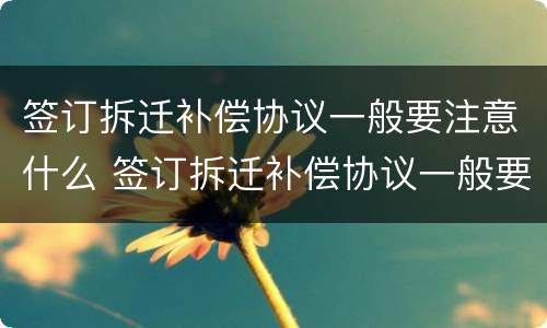 签订拆迁补偿协议一般要注意什么 签订拆迁补偿协议一般要注意什么细节
