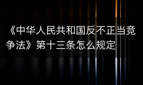 《中华人民共和国反不正当竞争法》第十三条怎么规定