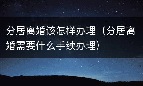 分居离婚该怎样办理（分居离婚需要什么手续办理）