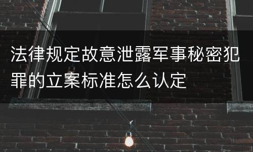 法律规定故意泄露军事秘密犯罪的立案标准怎么认定