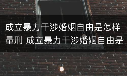 成立暴力干涉婚姻自由是怎样量刑 成立暴力干涉婚姻自由是怎样量刑的