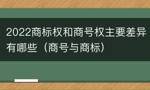 2022商标权和商号权主要差异有哪些（商号与商标）