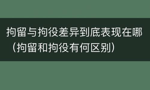 拘留与拘役差异到底表现在哪（拘留和拘役有何区别）