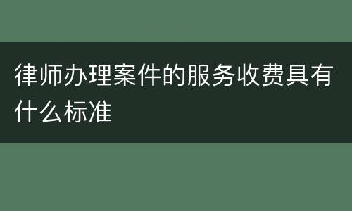 律师办理案件的服务收费具有什么标准