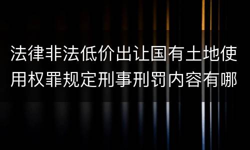 法律非法低价出让国有土地使用权罪规定刑事刑罚内容有哪些
