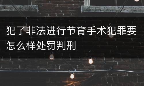 犯了非法进行节育手术犯罪要怎么样处罚判刑