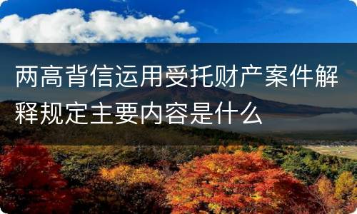 两高背信运用受托财产案件解释规定主要内容是什么