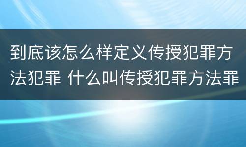 到底该怎么样定义传授犯罪方法犯罪 什么叫传授犯罪方法罪
