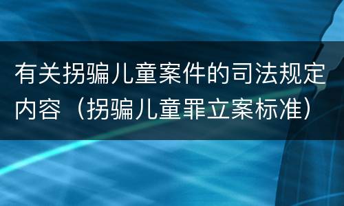 有关拐骗儿童案件的司法规定内容（拐骗儿童罪立案标准）