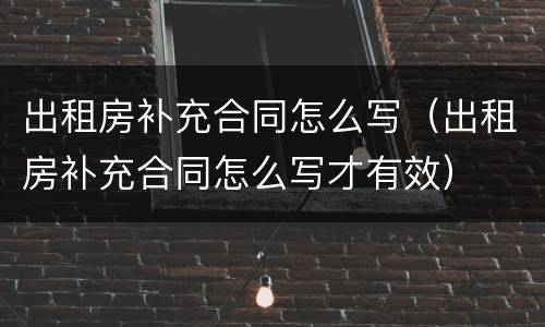 出租房补充合同怎么写（出租房补充合同怎么写才有效）