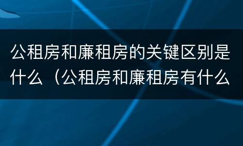公租房和廉租房的关键区别是什么（公租房和廉租房有什么区别呢）