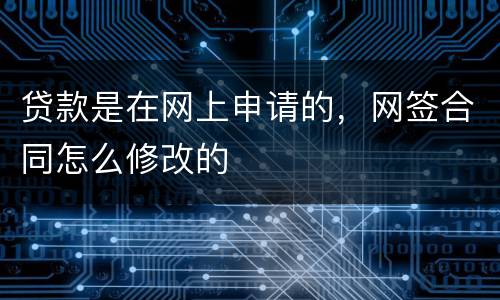 贷款是在网上申请的，网签合同怎么修改的