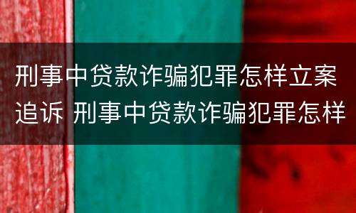 刑事中贷款诈骗犯罪怎样立案追诉 刑事中贷款诈骗犯罪怎样立案追诉案件