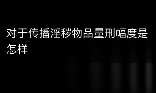 对于传播淫秽物品量刑幅度是怎样