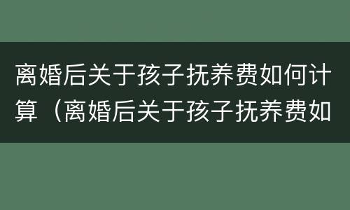 离婚后关于孩子抚养费如何计算（离婚后关于孩子抚养费如何计算出来）