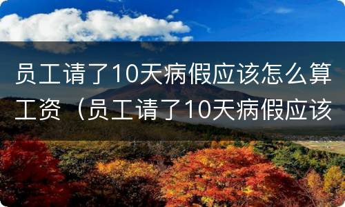 员工请了10天病假应该怎么算工资（员工请了10天病假应该怎么算工资呢）