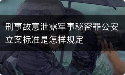 刑事故意泄露军事秘密罪公安立案标准是怎样规定
