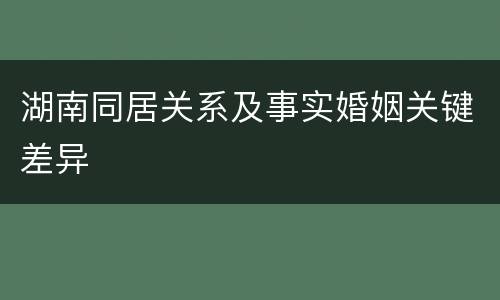 湖南同居关系及事实婚姻关键差异 湖南同居关系及事实婚姻关键差异