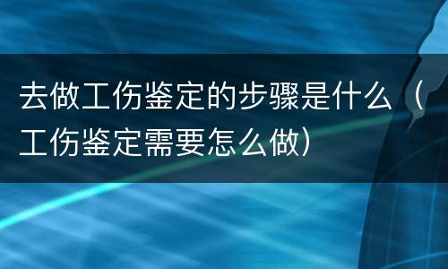 去做工伤鉴定的步骤是什么(工伤鉴定需要怎么做) 去做工伤鉴定的步骤是什么(工伤鉴定需要怎么做)
