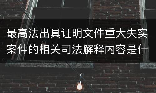 最高法出具证明文件重大失实案件的相关司法解释内容是什么 最高法出具证明文件重大失实案件的相关司法解释内容是什么