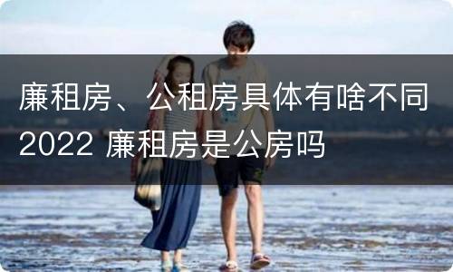 廉租房、公租房具体有啥不同2022 廉租房是公房吗