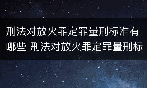 刑法对放火罪定罪量刑标准有哪些 刑法对放火罪定罪量刑标准有哪些条款 刑法对放火罪定罪量刑标准有哪些 刑法对放火罪定罪量刑标准有哪些条款