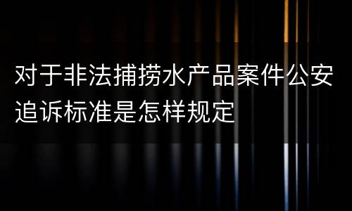 对于非法捕捞水产品案件公安追诉标准是怎样规定