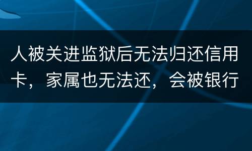 人被关进监狱后无法归还信用卡，家属也无法还，会被银行起诉诈骗吗